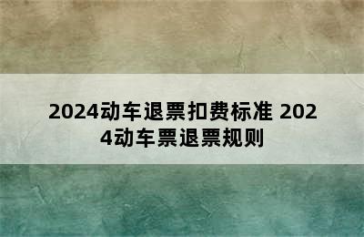 2024动车退票扣费标准 2024动车票退票规则